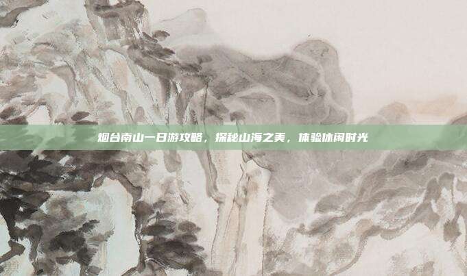 烟台南山一日游攻略，探秘山海之美，体验休闲时光