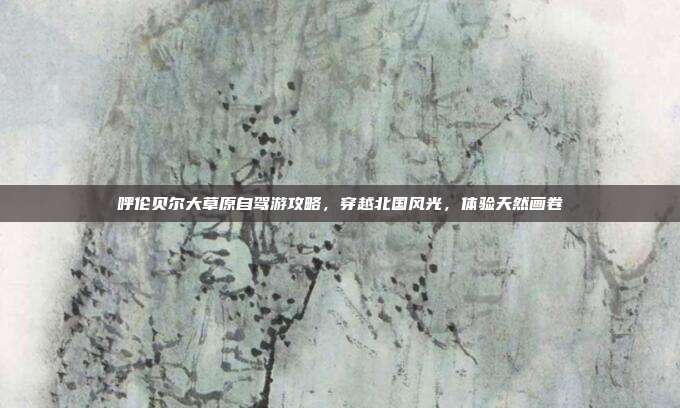 呼伦贝尔大草原自驾游攻略，穿越北国风光，体验天然画卷