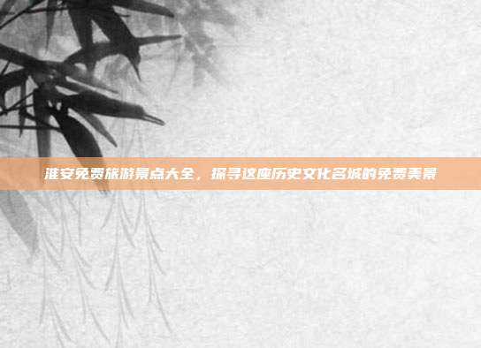 淮安免费旅游景点大全，探寻这座历史文化名城的免费美景