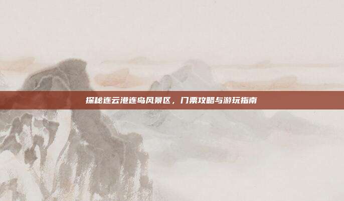 探秘连云港连岛风景区，门票攻略与游玩指南