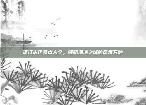 湛江市区景点大全，领略海滨之城的风情万种