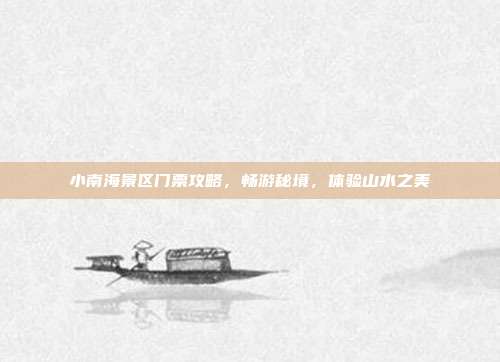 小南海景区门票攻略，畅游秘境，体验山水之美