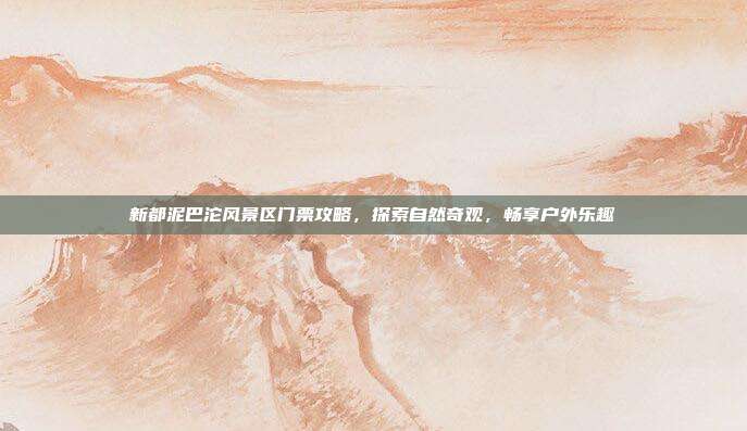 新都泥巴沱风景区门票攻略，探索自然奇观，畅享户外乐趣