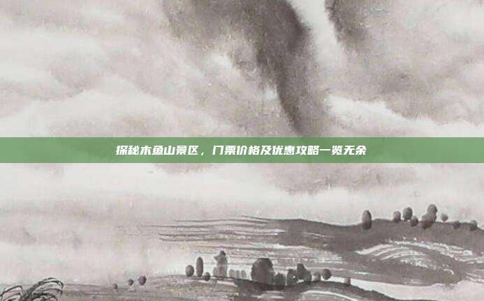 探秘木鱼山景区，门票价格及优惠攻略一览无余