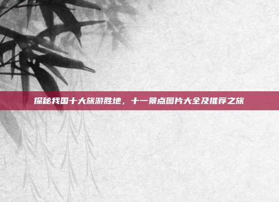 探秘我国十大旅游胜地，十一景点图片大全及推荐之旅