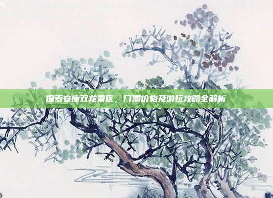 探索安康双龙景区，门票价格及游玩攻略全解析
