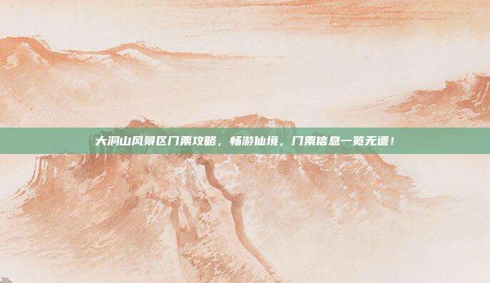 大洞山风景区门票攻略，畅游仙境，门票信息一览无遗！