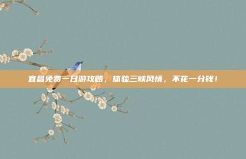 宜昌免费一日游攻略，体验三峡风情，不花一分钱！