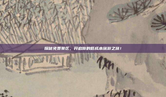 探秘免费景区，开启你的低成本旅游之旅！