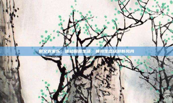 聚义农家乐，体验田园生活，拥抱生态旅游新风尚
