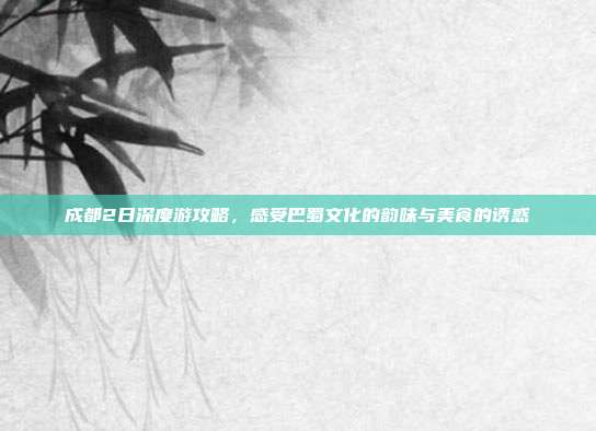 成都2日深度游攻略，感受巴蜀文化的韵味与美食的诱惑