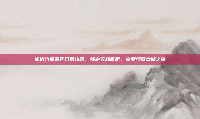 沐川竹海景区门票攻略，畅游天然氧吧，享受绿意盎然之旅