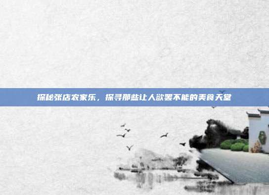 探秘张店农家乐，探寻那些让人欲罢不能的美食天堂