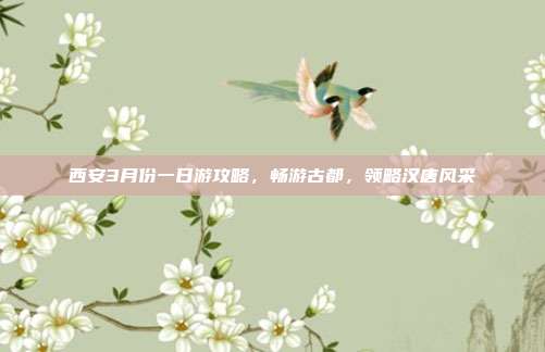 西安3月份一日游攻略，畅游古都，领略汉唐风采