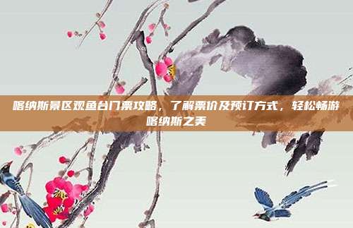喀纳斯景区观鱼台门票攻略，了解票价及预订方式，轻松畅游喀纳斯之美