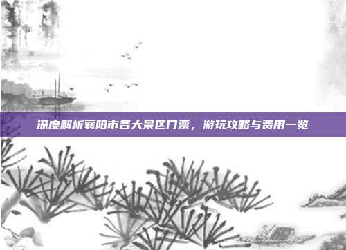 深度解析襄阳市各大景区门票，游玩攻略与费用一览
