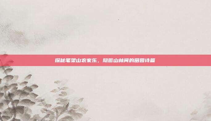 探秘笔架山农家乐，隐匿山林间的田园诗篇