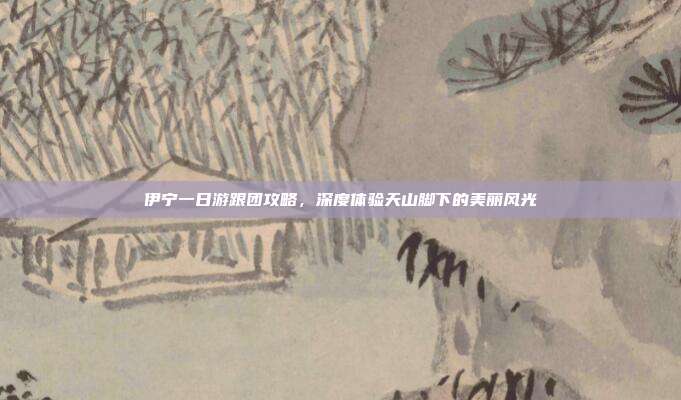 伊宁一日游跟团攻略，深度体验天山脚下的美丽风光
