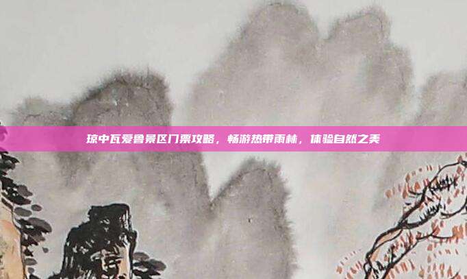 琼中瓦爱鲁景区门票攻略，畅游热带雨林，体验自然之美