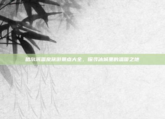 哈尔滨温泉旅游景点大全，探寻冰城里的温暖之地