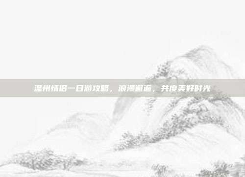 温州情侣一日游攻略，浪漫邂逅，共度美好时光