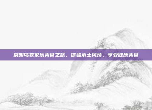 崇明岛农家乐美食之旅，体验本土风情，享受健康美食
