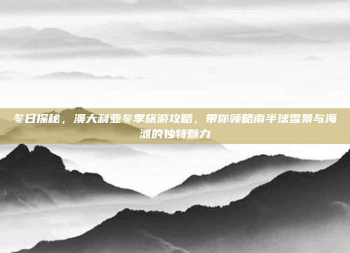 冬日探秘，澳大利亚冬季旅游攻略，带你领略南半球雪景与海滩的独特魅力