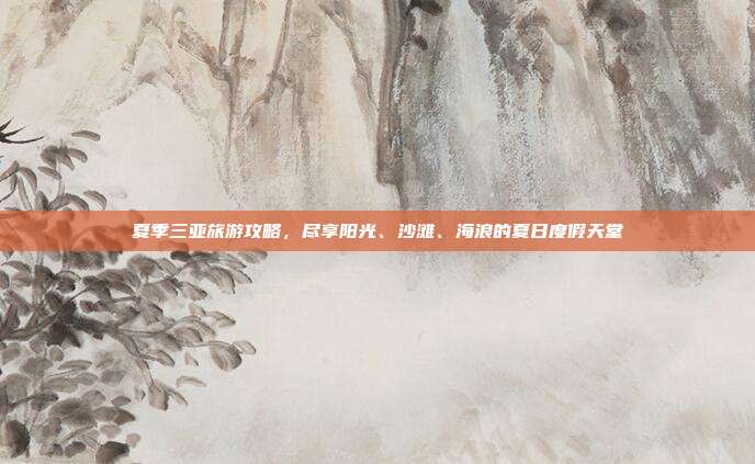 夏季三亚旅游攻略，尽享阳光、沙滩、海浪的夏日度假天堂