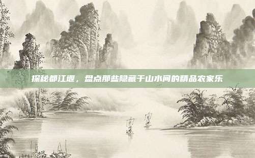 探秘都江堰，盘点那些隐藏于山水间的精品农家乐