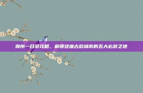 滁州一日游攻略，解锁这座古韵城市的五大必游之地