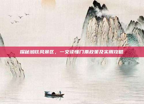 探秘鸠兹风景区，一文读懂门票政策及实用攻略