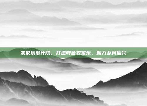 农家乐设计院，打造特色农家乐，助力乡村振兴