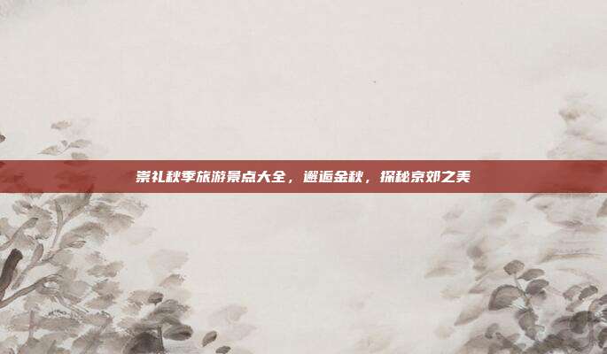 崇礼秋季旅游景点大全，邂逅金秋，探秘京郊之美
