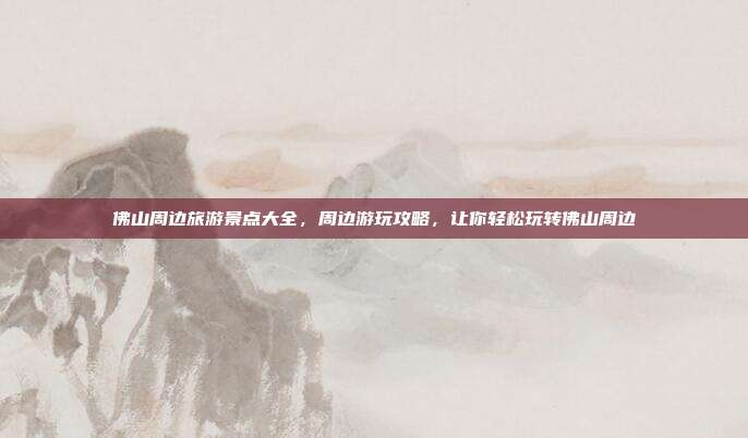 佛山周边旅游景点大全，周边游玩攻略，让你轻松玩转佛山周边