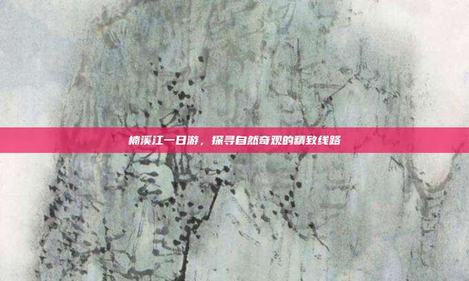 楠溪江一日游，探寻自然奇观的精致线路