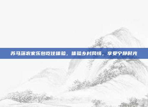 苏马荡农家乐包吃住体验，体验乡村风情，享受宁静时光