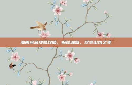 湖南旅游线路攻略，探秘湘韵，尽享山水之美