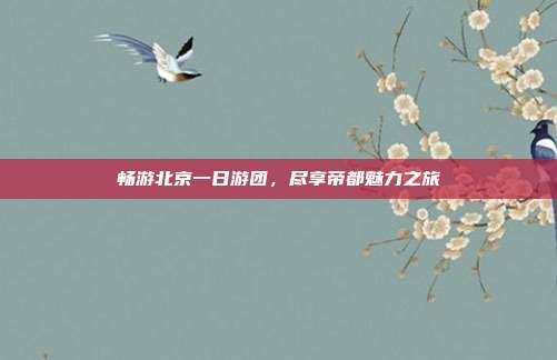 畅游北京一日游团，尽享帝都魅力之旅