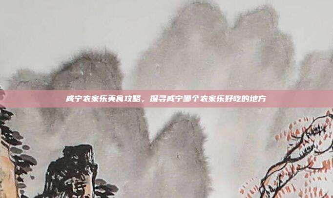 咸宁农家乐美食攻略，探寻咸宁哪个农家乐好吃的地方
