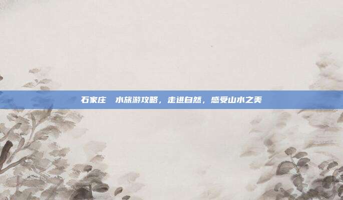 石家庄沕沕水旅游攻略，走进自然，感受山水之美