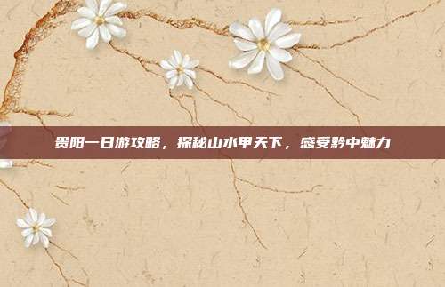 贵阳一日游攻略，探秘山水甲天下，感受黔中魅力