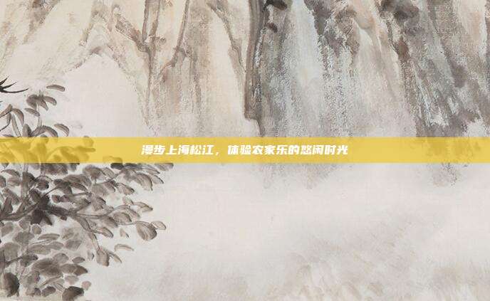 漫步上海松江，体验农家乐的悠闲时光