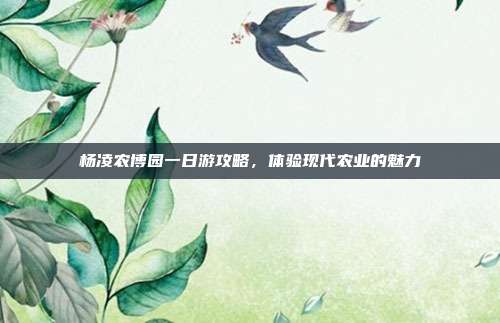 杨凌农博园一日游攻略，体验现代农业的魅力