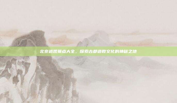 北京道观景点大全，探索古都道教文化的神秘之地