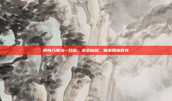 郑州八里沟一日游，亲近自然，畅享周末时光