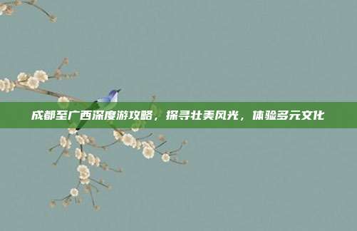 成都至广西深度游攻略，探寻壮美风光，体验多元文化