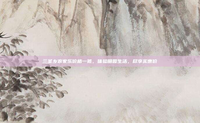 三圣乡农家乐价格一览，体验田园生活，尽享实惠价