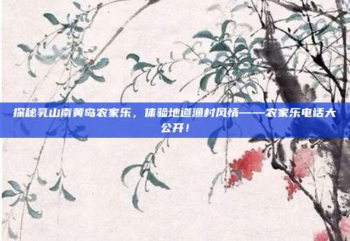 探秘乳山南黄岛农家乐，体验地道渔村风情——农家乐电话大公开！