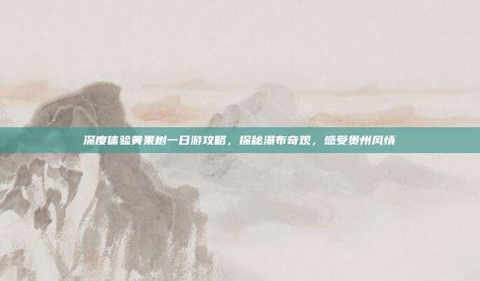 深度体验黄果树一日游攻略，探秘瀑布奇观，感受贵州风情