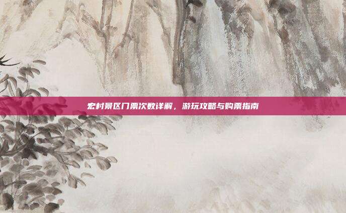 宏村景区门票次数详解，游玩攻略与购票指南